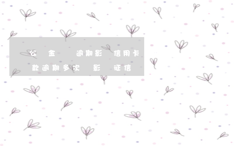 公積金還貸逾期影響信用卡嗎(住房公積金還款逾期多次會影響征信嗎)