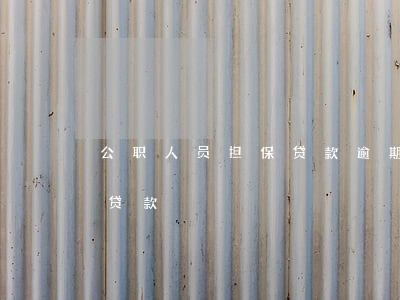 公职人员担保贷款逾期后(严禁公职人员担保贷款)