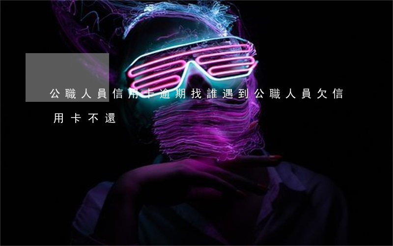 公職人員信用卡逾期找誰(遇到公職人員欠信用卡不還)