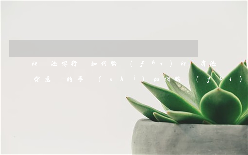 公證法律行為如何收費(fèi),公證有法律意義的事實(shí)如何收費(fèi)