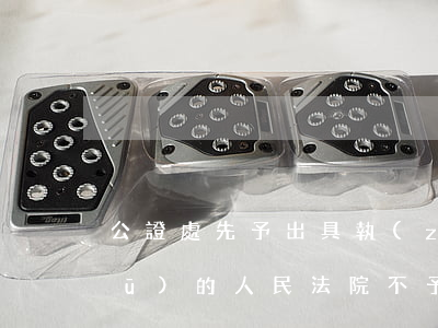 公證處先予出具執(zhí)行證書(shū)的人民法院不予執(zhí)行