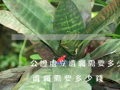 公證處立遺囑需要多少錢 金屬(去公證處辦理遺囑需要多少錢)