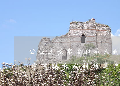 公证遗嘱需要继承人到场吗(遗嘱公证后需要所有继承人到场过户吗)
