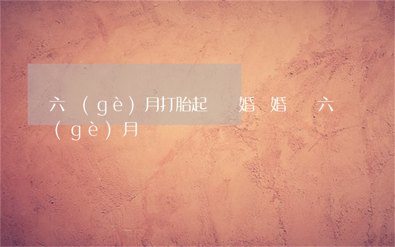 六個(gè)月打胎起訴離婚(離婚訴訟六個(gè)月)