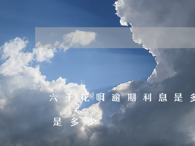 六千花唄逾期利息是多少(六千花唄逾期利息是多少)