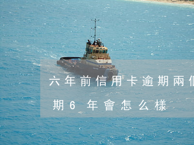 六年前信用卡逾期兩個(gè)月(信用卡逾期6年會怎么樣)