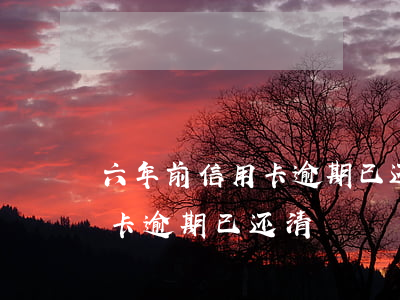六年前信用卡逾期已还清怎么办（六年前信用卡逾期已还清）