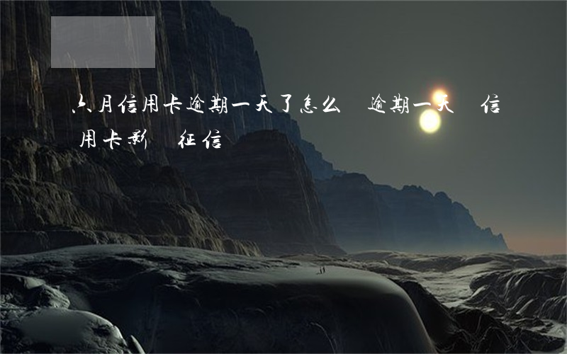 六月信用卡逾期一天了怎么還(逾期一天還信用卡影響征信嗎)