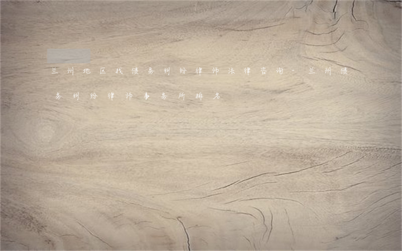 兰州地区找债务纠纷律师法律咨询-兰州债务纠纷律师事务所排名