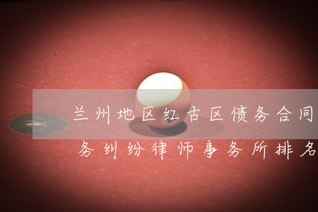 兰州地区红古区债务合同律师团队-兰州债务纠纷律师事务所排名