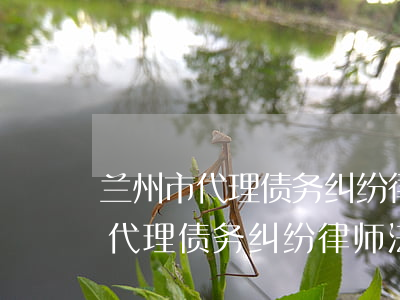 兰州市代理债务纠纷律师法律服务-兰州市代理债务纠纷律师法律服务电话