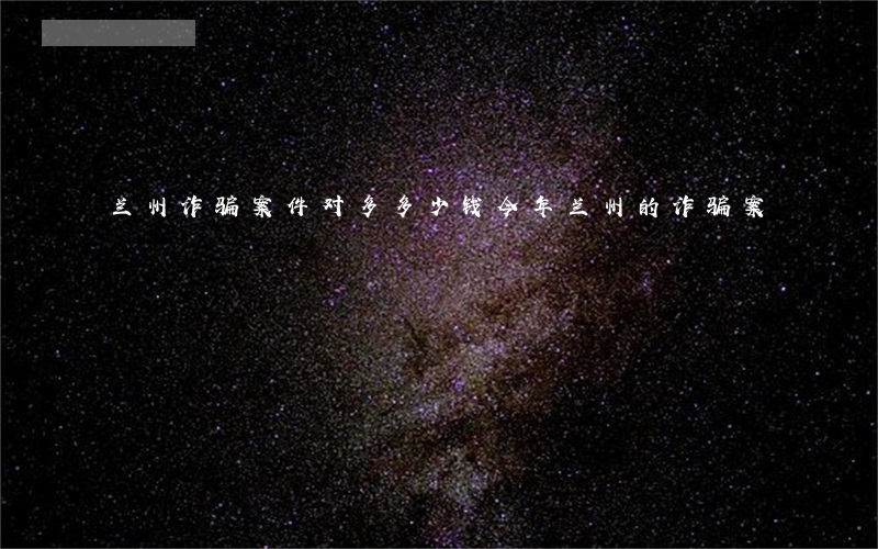兰州诈骗案件对多多少钱(今年兰州的诈骗案)