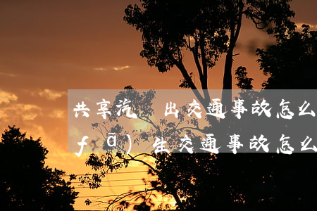 共享汽車出交通事故怎么賠償(共享汽車發(fā)生交通事故怎么處理)