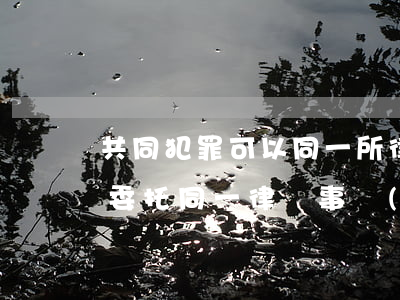 共同犯罪可以同一所律師辯護(共同犯罪可以委托同一律師事務(wù)所)