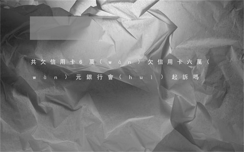 共欠信用卡6萬(wàn)(欠信用卡六萬(wàn)元銀行會(huì)起訴嗎)