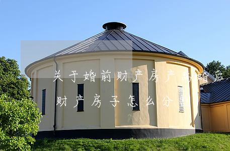 关于婚前财产房产离婚后怎么分割(离婚婚前财产房子怎么分割)
