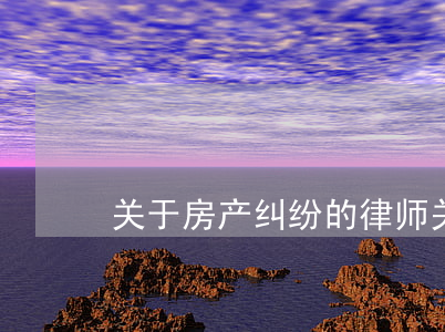 关于房产纠纷的律师(关于房产纠纷的律师)