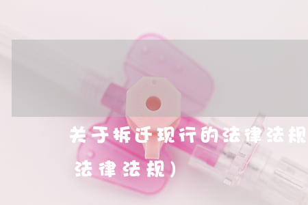 关于拆迁现行的法律法规(关于拆迁的相关法律法规)