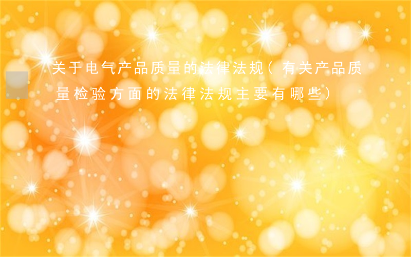 关于电气产品质量的法律法规(有关产品质量检验方面的法律法规主要有哪些)