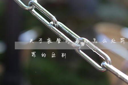 关于袭警行为的怎么处罚（妨害公务罪与袭警罪的区别）