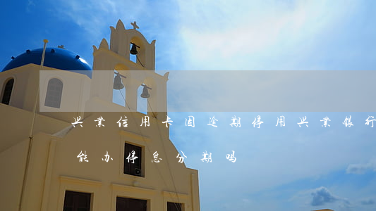 兴业信用卡因逾期停用 兴业银行信用逾期了能办停息分期吗