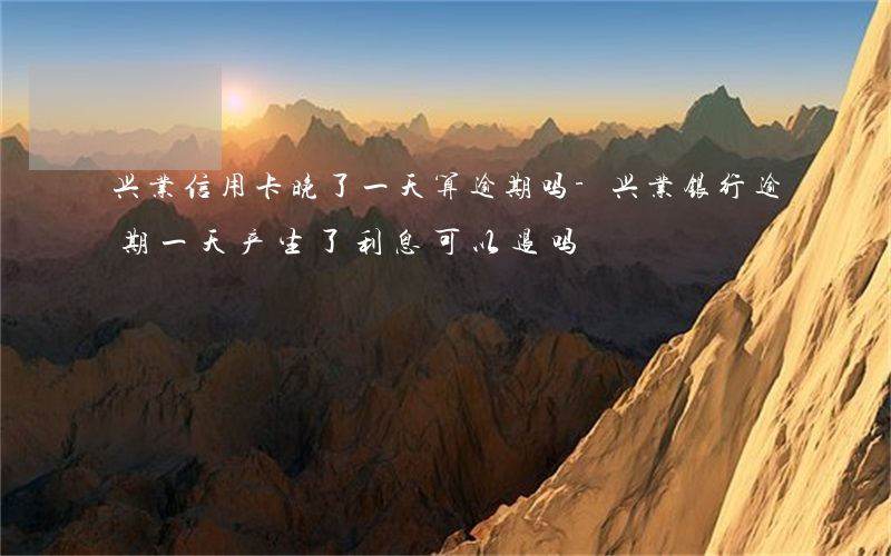 兴业信用卡晚了一天算逾期吗-兴业银行逾期一天产生了利息可以退吗