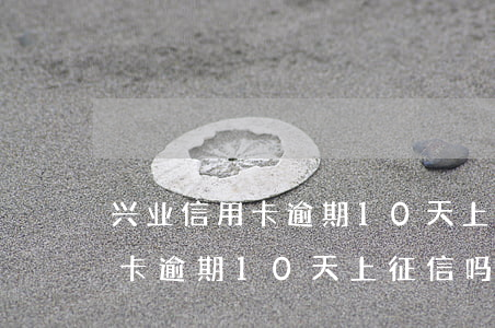 兴业信用卡逾期10天上征信吗-兴业信用卡逾期10天上征信吗有影响吗