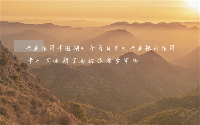 兴业信用卡逾期4个月自首(欠兴业银行信用卡4万逾期了会被报案坐牢吗)