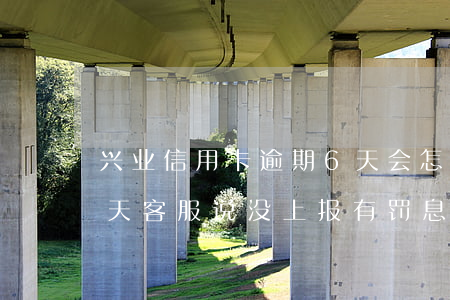 兴业信用卡逾期6天会怎样(兴业银行逾期两天,客服说没上报,有罚息)