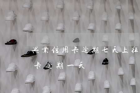 兴业信用卡逾期七天上征信吗(兴业银行信用卡 逾期一天)