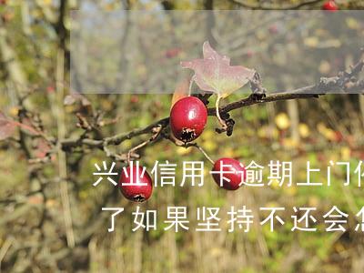 兴业信用卡逾期上门催收(兴业银行上门催收了如果坚持不还会怎么样)
