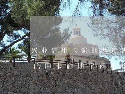 兴业信用卡逾期两年协商还款-我兴业银行信用卡逾期了还不上怎么办