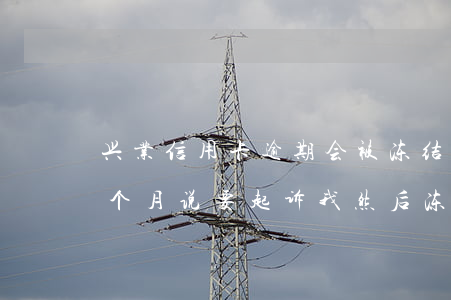 兴业信用卡逾期会被冻结吗(兴业银行逾期三个月说要起诉我,然后冻结卡片)