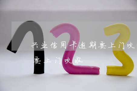 兴业信用卡逾期要上门吹收(兴业信用卡逾期要上门吹收)
