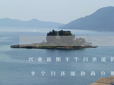 兴业逾期半个月还能协商分期吗-兴业逾期半个月还能协商分期吗怎么办