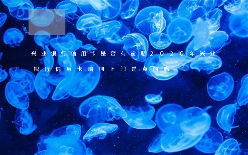 兴业银行信用卡是否有逾期(2020年兴业银行信用卡逾期上门是真的吗)
