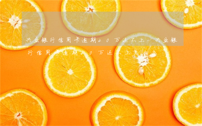 兴业银行信用卡逾期20万还不上-兴业银行信用卡逾期20万还不上怎么办