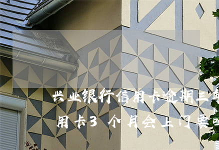 兴业银行信用卡逾期三年了(拖欠兴业银行信用卡3个月会上门要吗)