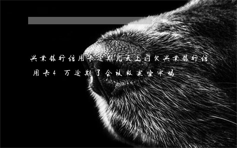 兴业银行信用卡逾期几天上门(欠兴业银行信用卡4万逾期了会被报案坐牢吗)