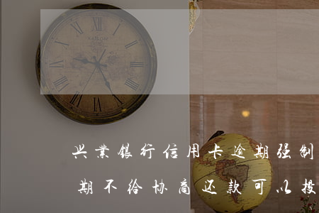 兴业银行信用卡逾期强制执行(兴业银行卡逾期不给协商还款可以投诉吗)