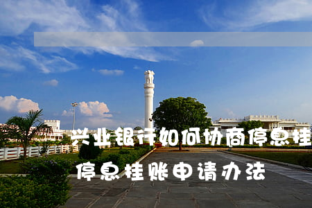 兴业银行如何协商停息挂账(兴业银行信用卡停息挂账申请办法)