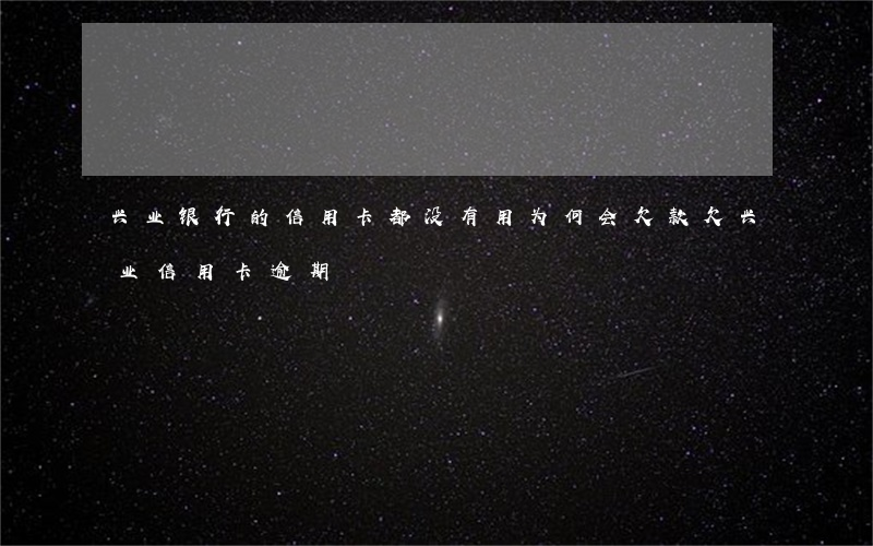 兴业银行的信用卡都没有用为何会欠款（欠兴业信用卡逾期）
