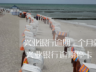 兴业银行逾期二个月就威胁说要停卡还全额（兴业银行逾期停卡）