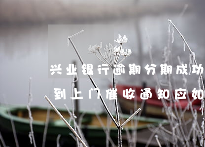 兴业银行逾期分期成功，但催收仍持续进行，收到上门催收通知应如何处理？