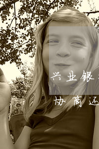 兴业银行逾期可以协商还款吗(兴业银行可以协商还款方式)