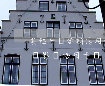 其他平臺逾期信用卡還能用嗎(別的平臺逾期會影響信用卡嗎)