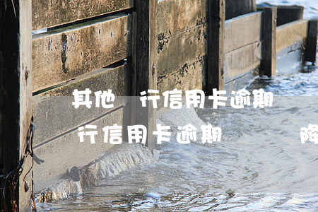 其他銀行信用卡逾期會連帶降額嗎-其他銀行信用卡逾期會連帶降額嗎怎么辦