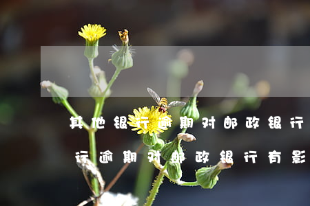 其他银行逾期对邮政银行有影响吗-其他银行逾期对邮政银行有影响吗知乎