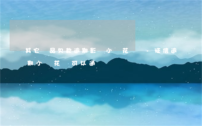 其它產品欠款逾期影響小鵝花錢嗎-征信逾期小鵝花錢可以通過嗎