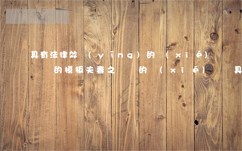 具有法律效應(yīng)的協(xié)議書的模板(夫妻之間寫的協(xié)議書具有法律效應(yīng)的格式)